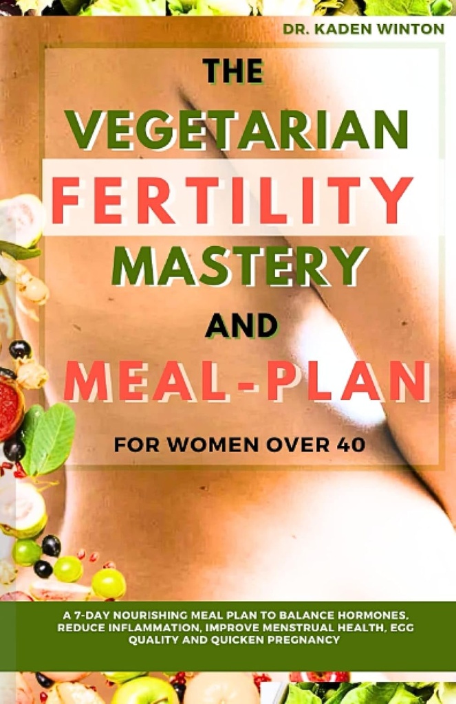 The Vegetarian Fertility Mastery and Meal Plan for Women over 40: A 7-Day Nourishing Meal Plan To Balance Hormones, Reduce Inflammation, Improve Menstrual Health, Egg Quality and Quicken Pregnancy